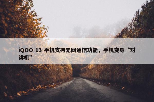 iQOO 13 手机支持无网通信功能，手机变身“对讲机”