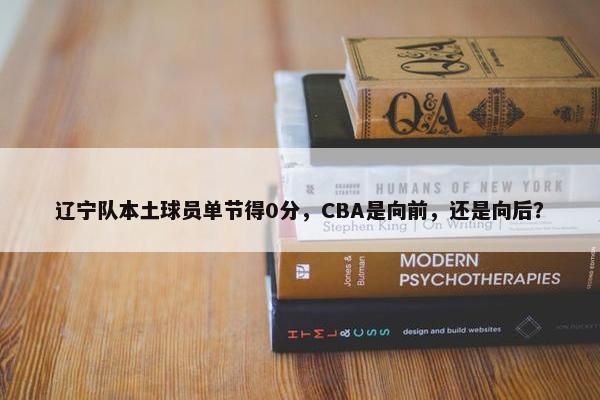 辽宁队本土球员单节得0分，CBA是向前，还是向后？