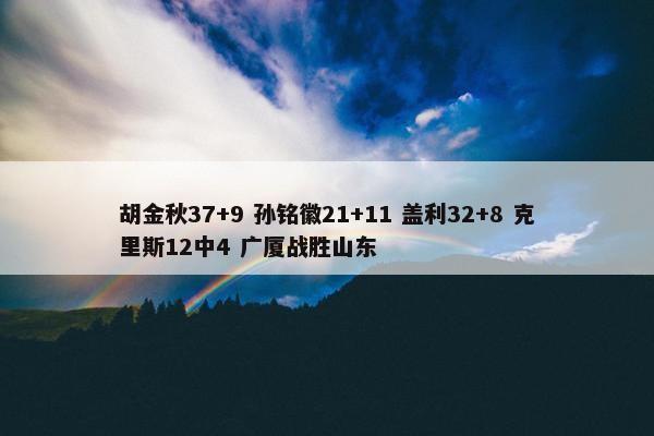 胡金秋37+9 孙铭徽21+11 盖利32+8 克里斯12中4 广厦战胜山东