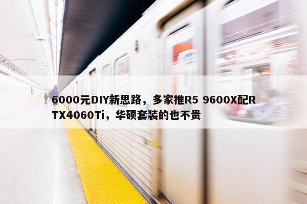 6000元DIY新思路，多家推R5 9600X配RTX4060Ti，华硕套装的也不贵