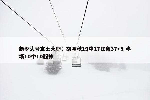 新季头号本土大腿：胡金秋19中17狂轰37+9 半场10中10超神