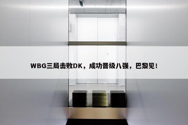 WBG三局击败DK，成功晋级八强，巴黎见！