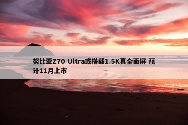 努比亚Z70 Ultra或搭载1.5K真全面屏 预计11月上市