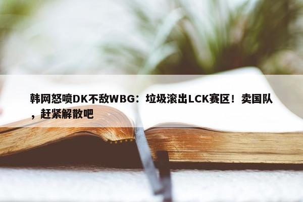 韩网怒喷DK不敌WBG：垃圾滚出LCK赛区！卖国队，赶紧解散吧