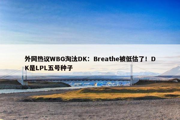 外网热议WBG淘汰DK：Breathe被低估了！DK是LPL五号种子