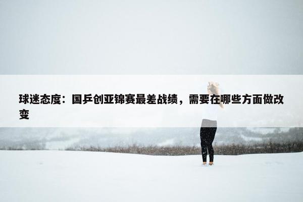 球迷态度：国乒创亚锦赛最差战绩，需要在哪些方面做改变