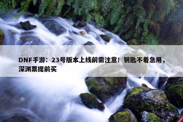 DNF手游：23号版本上线前需注意！钥匙不着急用，深渊票提前买