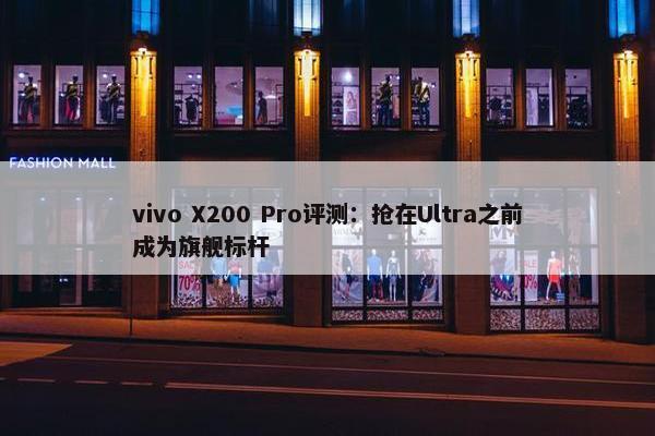 vivo X200 Pro评测：抢在Ultra之前成为旗舰标杆