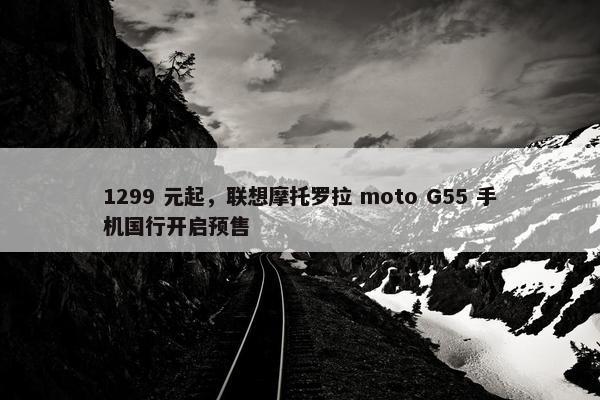 1299 元起，联想摩托罗拉 moto G55 手机国行开启预售