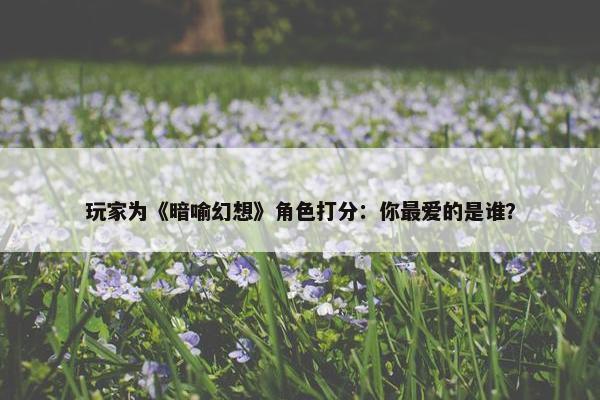 玩家为《暗喻幻想》角色打分：你最爱的是谁？