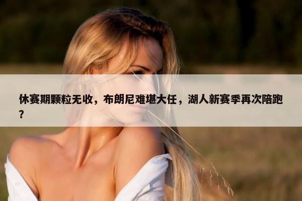 休赛期颗粒无收，布朗尼难堪大任，湖人新赛季再次陪跑？