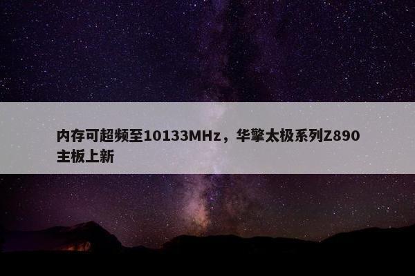 内存可超频至10133MHz，华擎太极系列Z890主板上新