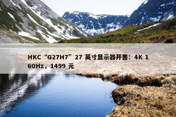 HKC“G27H7”27 英寸显示器开售：4K 160Hz，1499 元