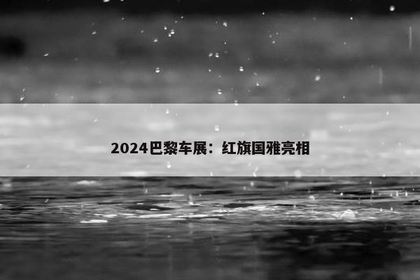 2024巴黎车展：红旗国雅亮相