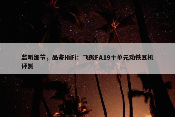 监听细节，品鉴HiFi：飞傲FA19十单元动铁耳机评测