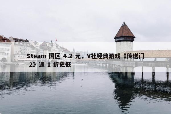 Steam 国区 4.2 元，V社经典游戏《传送门 2》迎 1 折史低