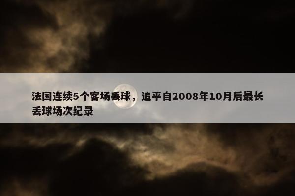 法国连续5个客场丢球，追平自2008年10月后最长丢球场次纪录