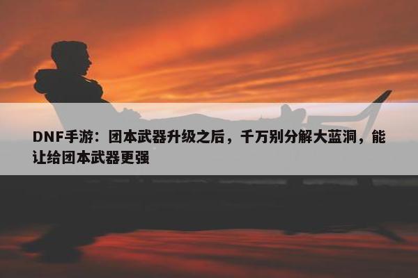 DNF手游：团本武器升级之后，千万别分解大蓝洞，能让给团本武器更强