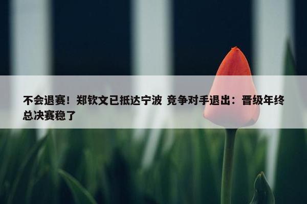 不会退赛！郑钦文已抵达宁波 竞争对手退出：晋级年终总决赛稳了