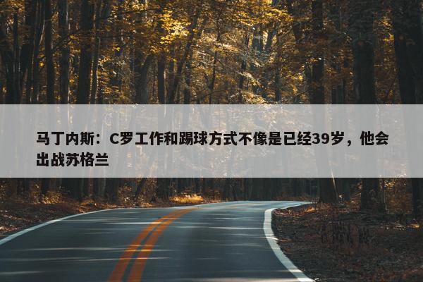 马丁内斯：C罗工作和踢球方式不像是已经39岁，他会出战苏格兰