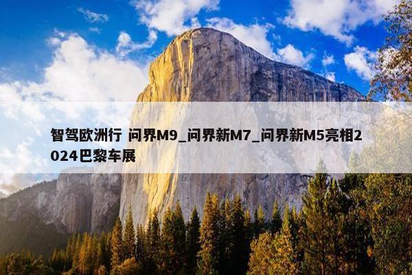 智驾欧洲行 问界M9_问界新M7_问界新M5亮相2024巴黎车展