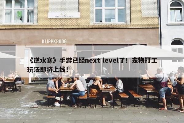 《逆水寒》手游已经next level了！宠物打工玩法即将上线！