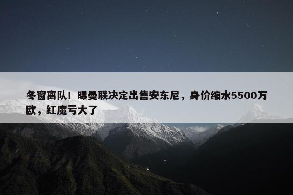 冬窗离队！曝曼联决定出售安东尼，身价缩水5500万欧，红魔亏大了