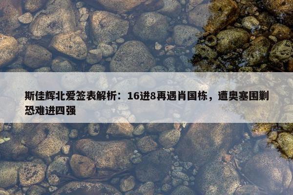 斯佳辉北爱签表解析：16进8再遇肖国栋，遭奥塞围剿恐难进四强