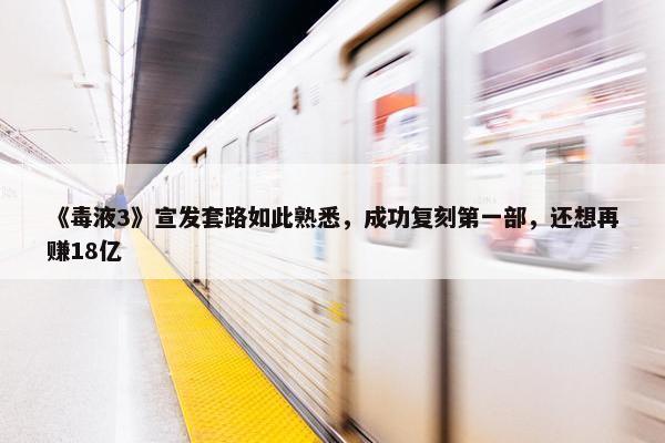 《毒液3》宣发套路如此熟悉，成功复刻第一部，还想再赚18亿