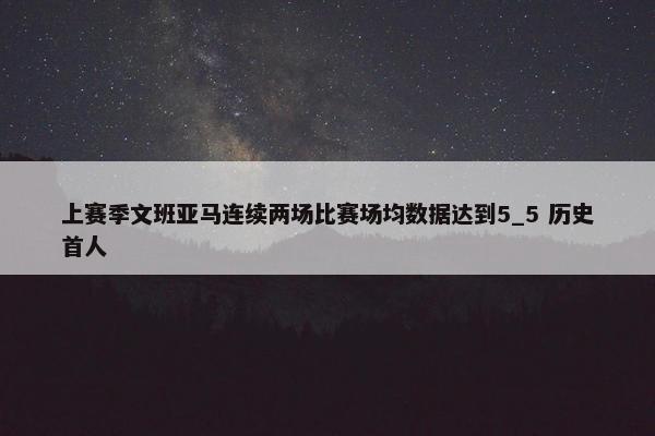 上赛季文班亚马连续两场比赛场均数据达到5_5 历史首人