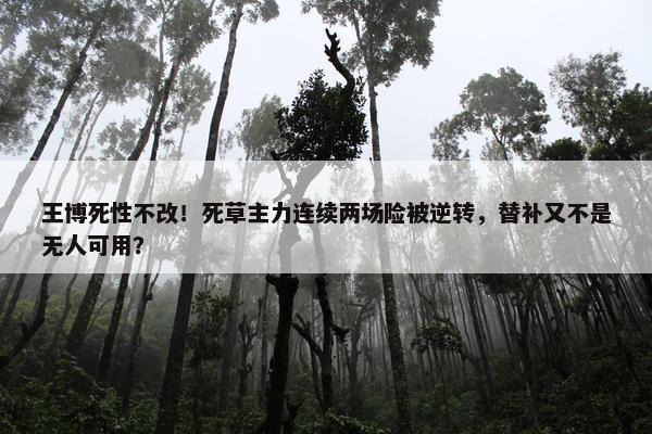 王博死性不改！死草主力连续两场险被逆转，替补又不是无人可用？