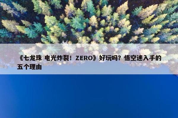 《七龙珠 电光炸裂！ZERO》好玩吗？悟空迷入手的五个理由