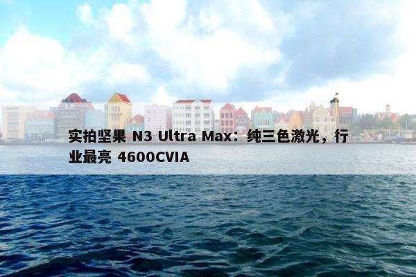 实拍坚果 N3 Ultra Max：纯三色激光，行业最亮 4600CVIA