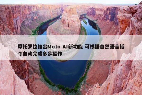 摩托罗拉推出Moto AI新功能 可根据自然语言指令自动完成多步操作