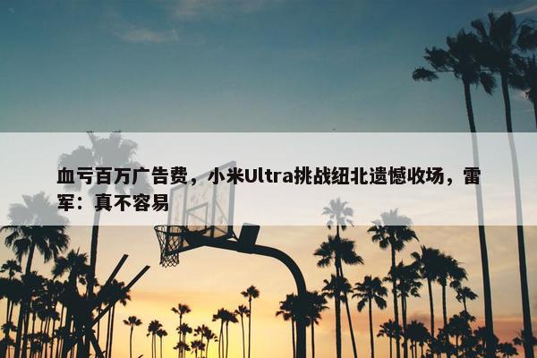 血亏百万广告费，小米Ultra挑战纽北遗憾收场，雷军：真不容易