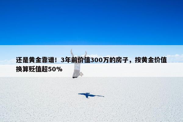 还是黄金靠谱！3年前价值300万的房子，按黄金价值换算贬值超50%