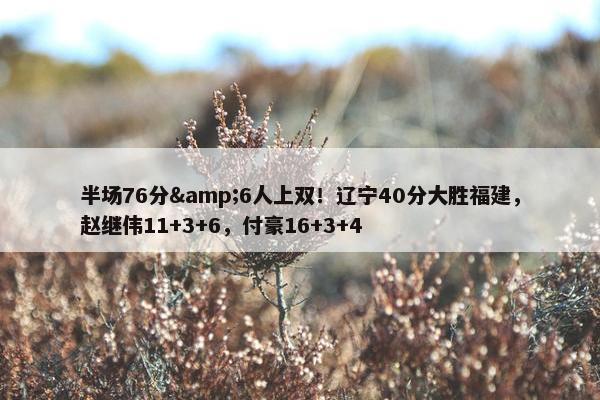 半场76分&6人上双！辽宁40分大胜福建，赵继伟11+3+6，付豪16+3+4