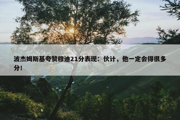 波杰姆斯基夸赞穆迪21分表现：伙计，他一定会得很多分！