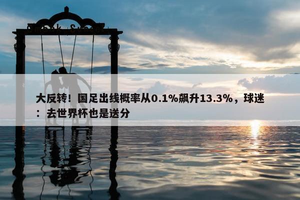 大反转！国足出线概率从0.1%飙升13.3％，球迷：去世界杯也是送分