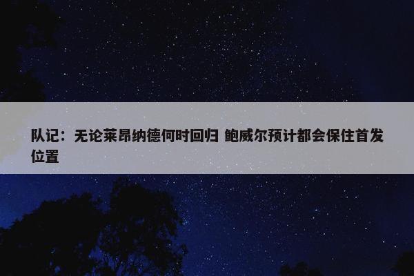 队记：无论莱昂纳德何时回归 鲍威尔预计都会保住首发位置