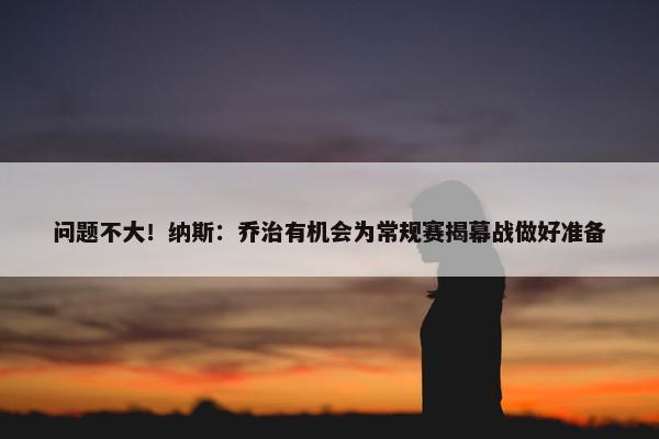 问题不大！纳斯：乔治有机会为常规赛揭幕战做好准备