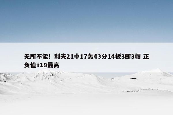 无所不能！利夫21中17轰43分14板3断3帽 正负值+19最高