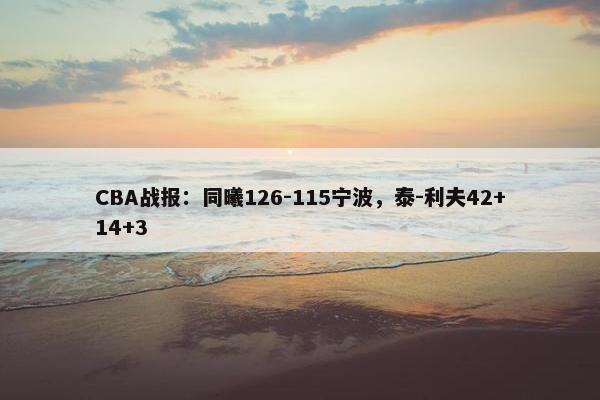 CBA战报：同曦126-115宁波，泰-利夫42+14+3