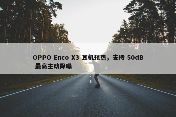 OPPO Enco X3 耳机预热，支持 50dB 最高主动降噪