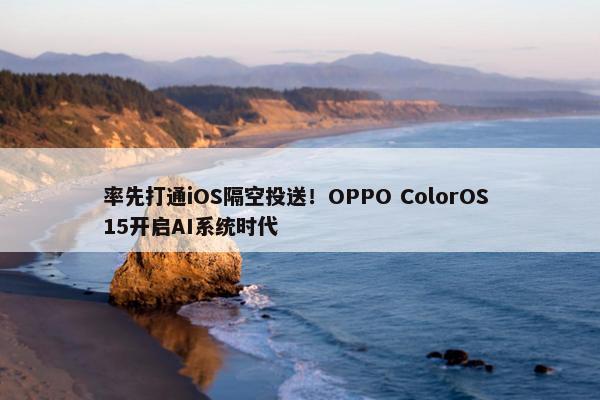 率先打通iOS隔空投送！OPPO ColorOS 15开启AI系统时代