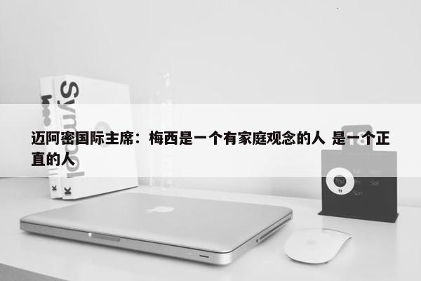 迈阿密国际主席：梅西是一个有家庭观念的人 是一个正直的人