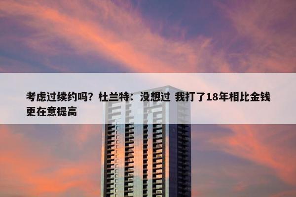 考虑过续约吗？杜兰特：没想过 我打了18年相比金钱更在意提高