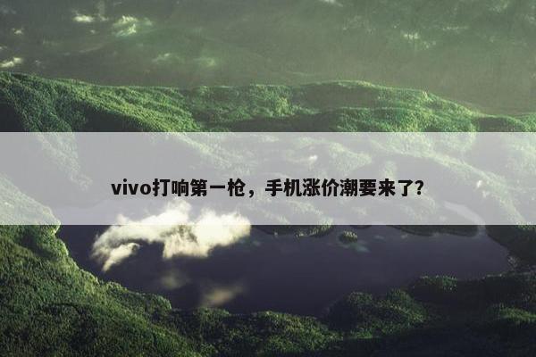 vivo打响第一枪，手机涨价潮要来了？