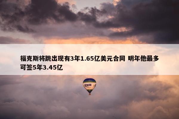 福克斯将跳出现有3年1.65亿美元合同 明年他最多可签5年3.45亿