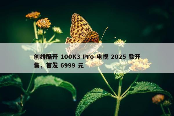 创维酷开 100K3 Pro 电视 2025 款开售，首发 6999 元